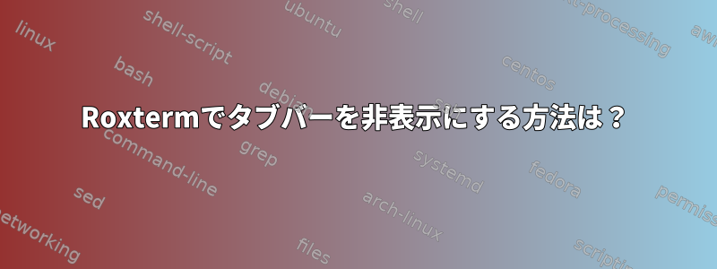 Roxtermでタブバーを非表示にする方法は？