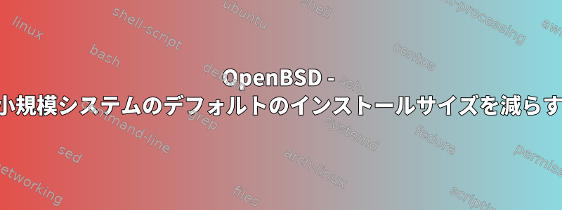 OpenBSD - 小規模システムのデフォルトのインストールサイズを減らす