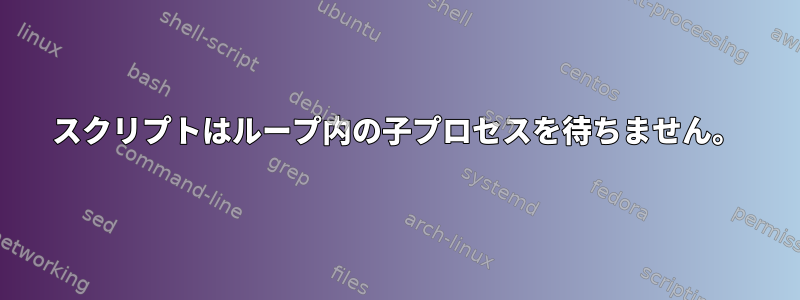 スクリプトはループ内の子プロセスを待ちません。