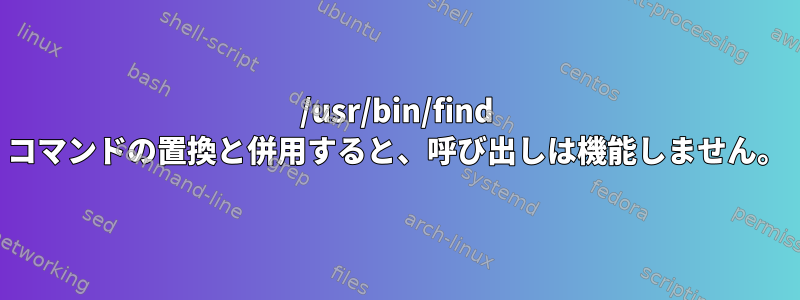 /usr/bin/find コマンドの置換と併用すると、呼び出しは機能しません。