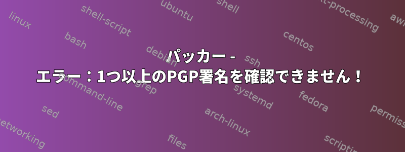 パッカー - エラー：1つ以上のPGP署名を確認できません！