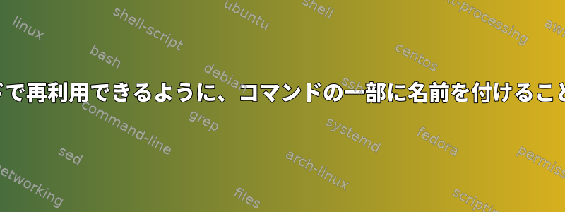 後で同じコマンドで再利用できるように、コマンドの一部に名前を付けることはできますか？