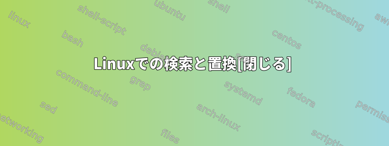 Linuxでの検索と置換[閉じる]