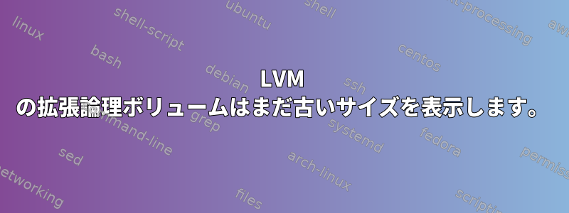 LVM の拡張論理ボリュームはまだ古いサイズを表示します。