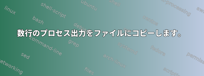 数行のプロセス出力をファイルにコピーします。