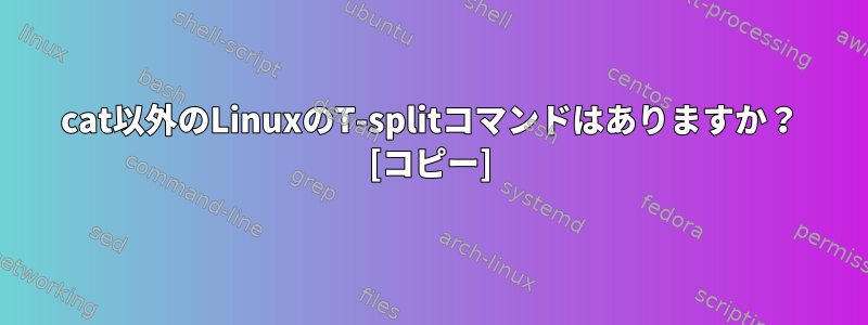 cat以外のLinuxのT-splitコマンドはありますか？ [コピー]