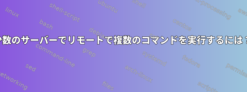 少数のサーバーでリモートで複数のコマンドを実行するには？