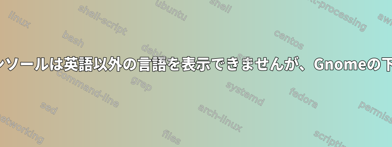 Linuxコンソールは英語以外の言語を表示できませんが、Gnomeの下の端末は