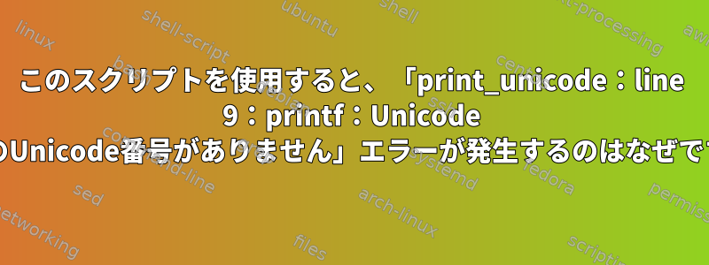 このスクリプトを使用すると、「print_unicode：line 9：printf：Unicode 0187のUnicode番号がありません」エラーが発生するのはなぜですか？