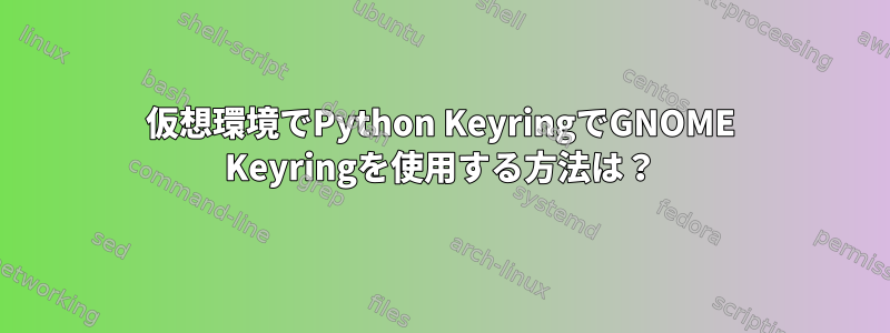 仮想環境でPython KeyringでGNOME Keyringを使用する方法は？