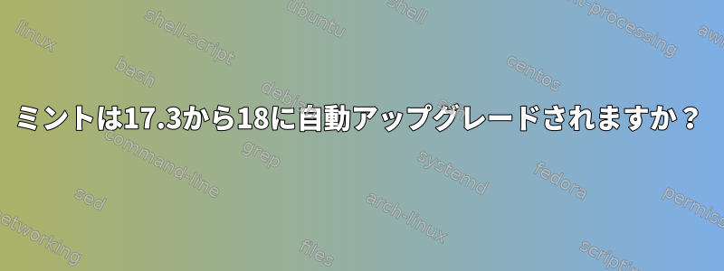 ミントは17.3から18に自動アップグレードされますか？