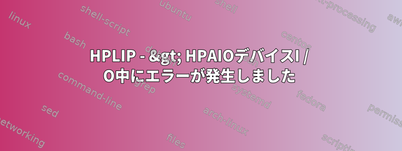 HPLIP - &gt; HPAIOデバイスI / O中にエラーが発生しました