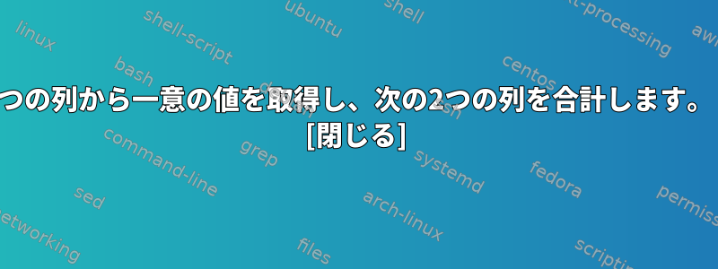 1つの列から一意の値を取得し、次の2つの列を合計します。 [閉じる]