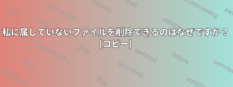 私に属していないファイルを削除できるのはなぜですか？ [コピー]