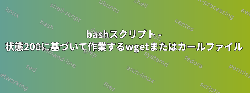 bashスクリプト - 状態200に基づいて作業するwgetまたはカールファイル