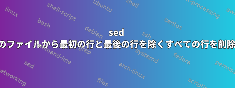 sed は、多くのファイルから最初の行と最後の行を除くすべての行を削除します。