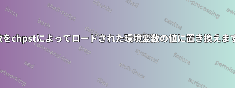 変数をchpstによってロードされた環境変数の値に置き換えます。