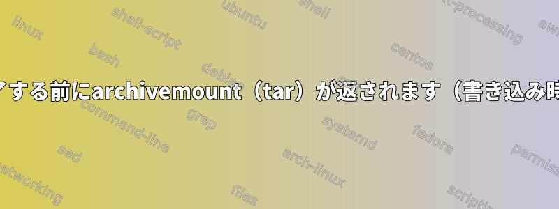 書き込みが完了する前にarchivemount（tar）が返されます（書き込み時に同期？）。