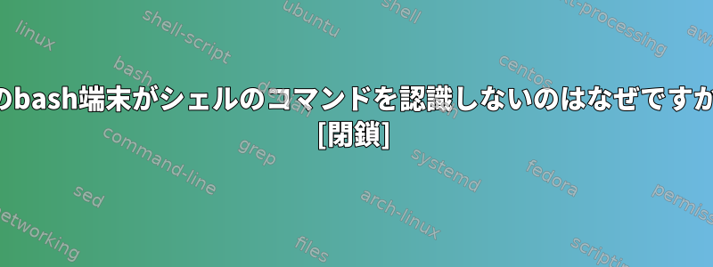 私のbash端末がシェルのコマンドを認識しないのはなぜですか？ [閉鎖]