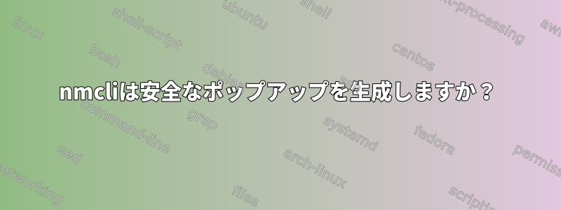 nmcliは安全なポップアップを生成しますか？