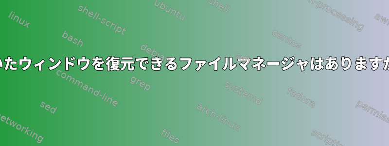 開いたウィンドウを復元できるファイルマネージャはありますか？