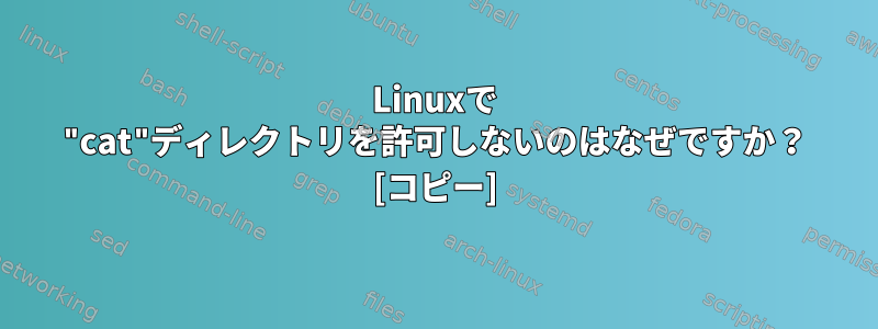 Linuxで "cat"ディレクトリを許可しないのはなぜですか？ [コピー]