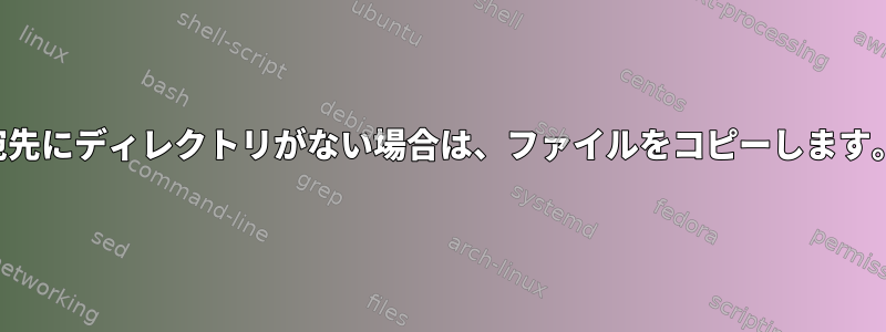 宛先にディレクトリがない場合は、ファイルをコピーします。