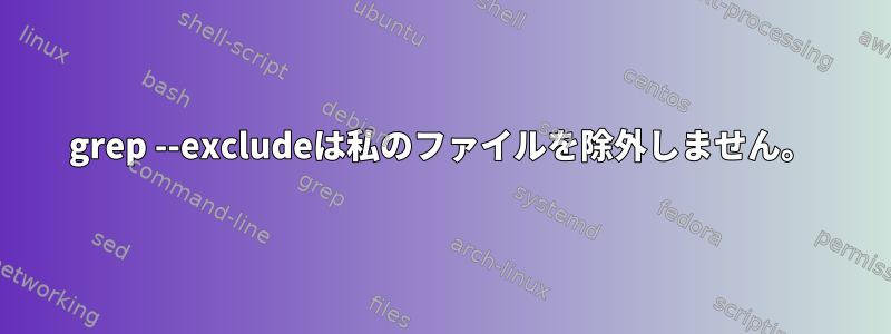 grep --excludeは私のファイルを除外しません。