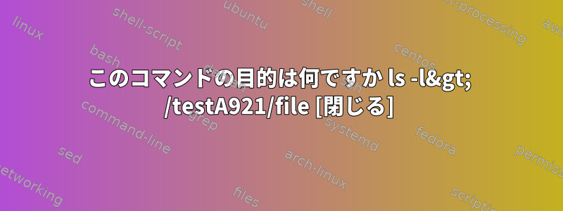 このコマンドの目的は何ですか ls -l&gt; /testA921/file [閉じる]