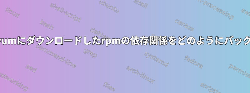 インストール中にyumにダウンロードしたrpmの依存関係をどのようにバックアップしますか？