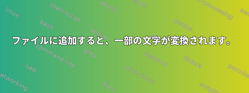 ファイルに追加すると、一部の文字が変換されます。