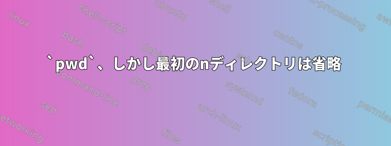 `pwd`、しかし最初のnディレクトリは省略