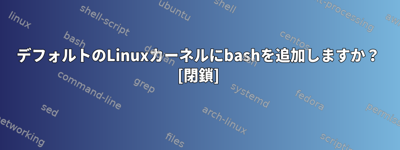 デフォルトのLinuxカーネルにbashを追加しますか？ [閉鎖]