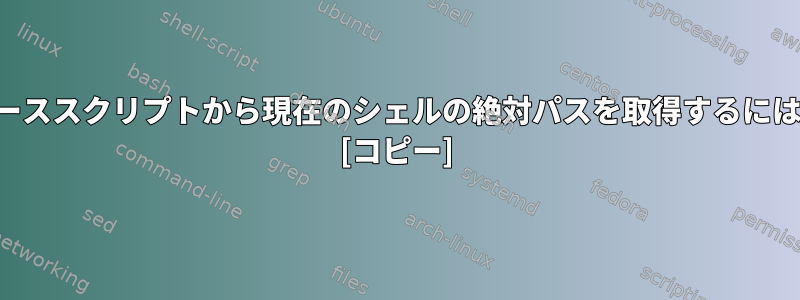 ソーススクリプトから現在のシェルの絶対パスを取得するには？ [コピー]