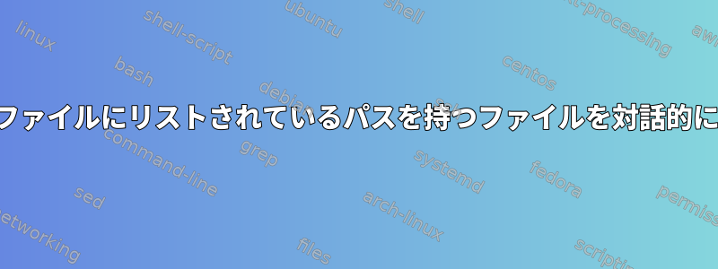 テキストファイルにリストされているパスを持つファイルを対話的に削除する