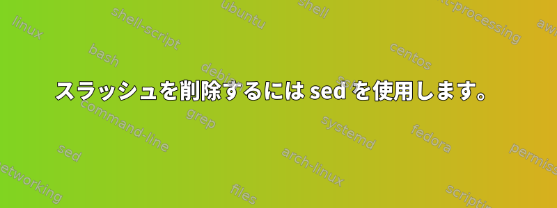 スラッシュを削除するには sed を使用します。