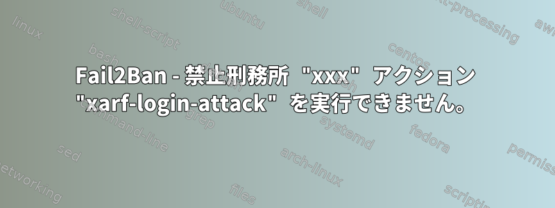 Fail2Ban - 禁止刑務所 "xxx" アクション "xarf-login-attack" を実行できません。