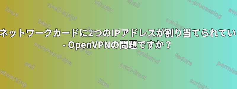 同じネットワークカードに2つのIPアドレスが割り当てられています - OpenVPNの問題ですか？