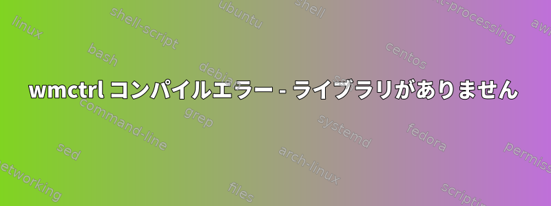 wmctrl コンパイルエラー - ライブラリがありません