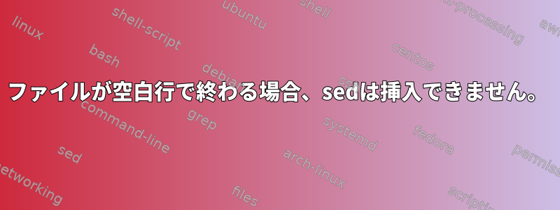 ファイルが空白行で終わる場合、sedは挿入できません。