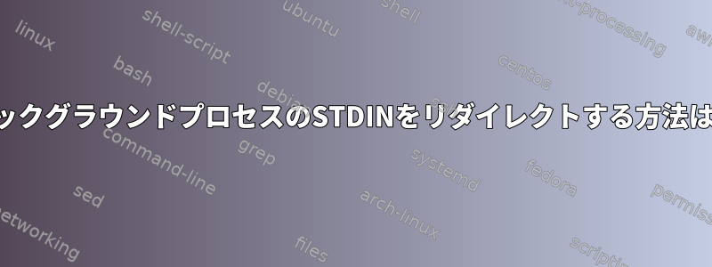 バックグラウンドプロセスのSTDINをリダイレクトする方法は？