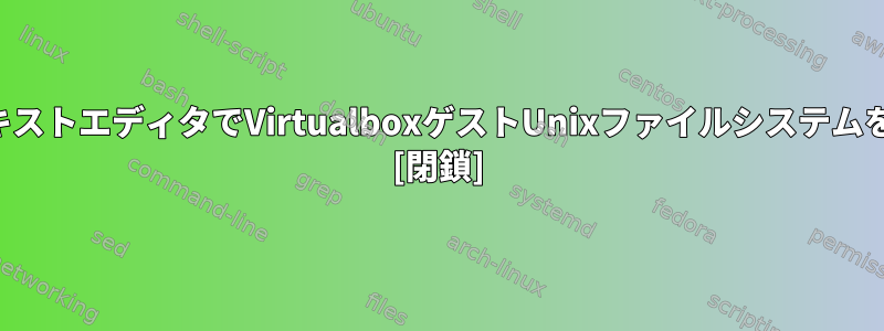 ホストWindowsファイル/テキストエディタでVirtualboxゲストUnixファイルシステムをどのように表示できますか？ [閉鎖]