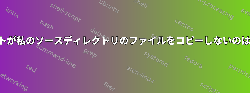 このスクリプトが私のソースディレクトリのファイルをコピーしないのはなぜですか？