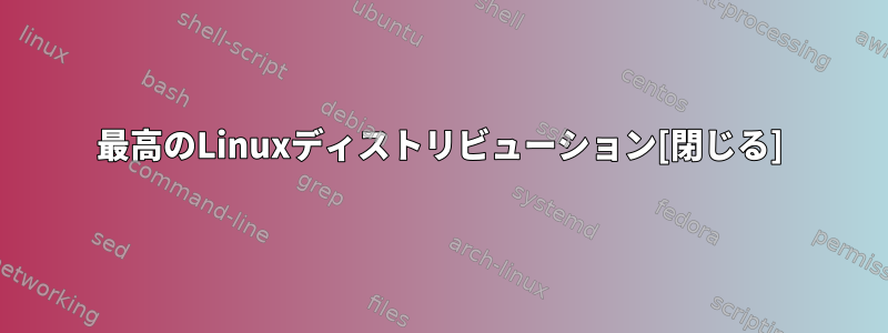 最高のLinuxディストリビューション[閉じる]