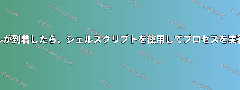 特定のファイルが到着したら、シェルスクリプトを使用してプロセスを実行する[閉じる]