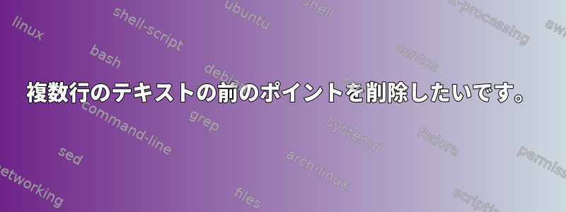 複数行のテキストの前のポイントを削除したいです。