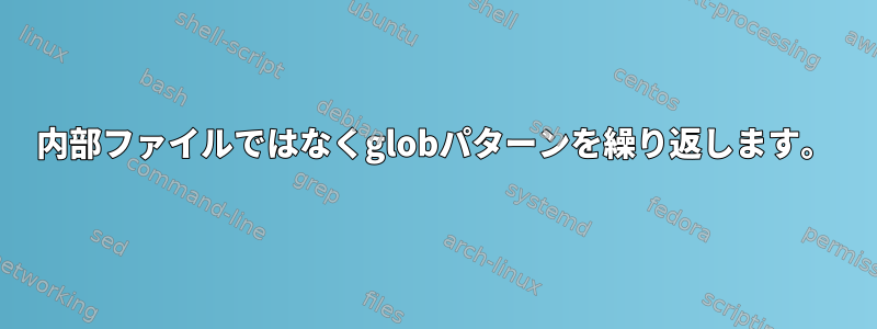 内部ファイルではなくglobパターンを繰り返します。