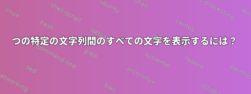 2つの特定の文字列間のすべての文字を表示するには？