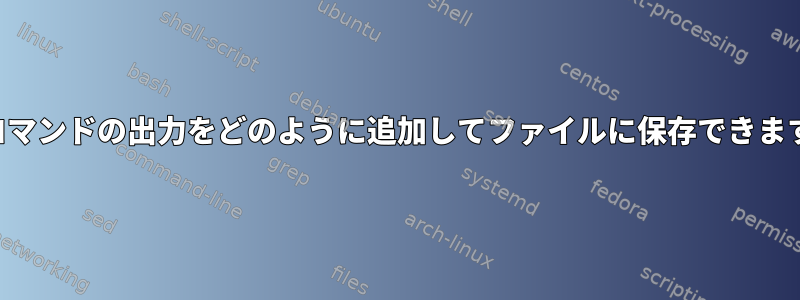 2つのコマンドの出力をどのように追加してファイルに保存できますか？