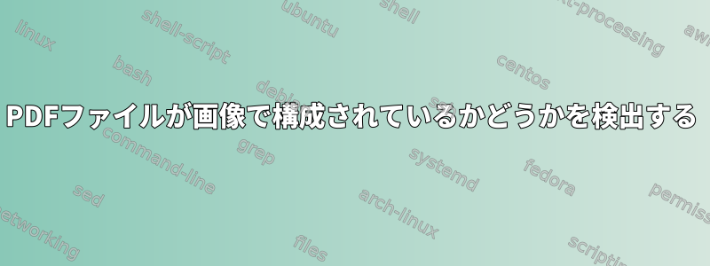 PDFファイルが画像で構成されているかどうかを検出する